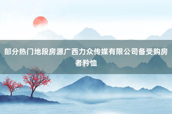 部分热门地段房源广西力众传媒有限公司备受购房者矜恤