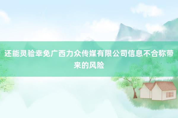 还能灵验幸免广西力众传媒有限公司信息不合称带来的风险