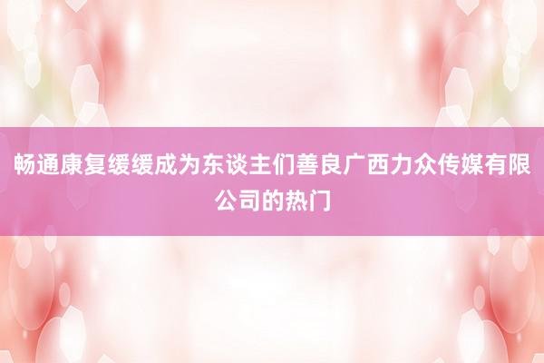 畅通康复缓缓成为东谈主们善良广西力众传媒有限公司的热门